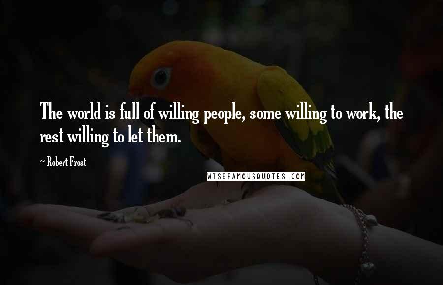 Robert Frost Quotes: The world is full of willing people, some willing to work, the rest willing to let them.
