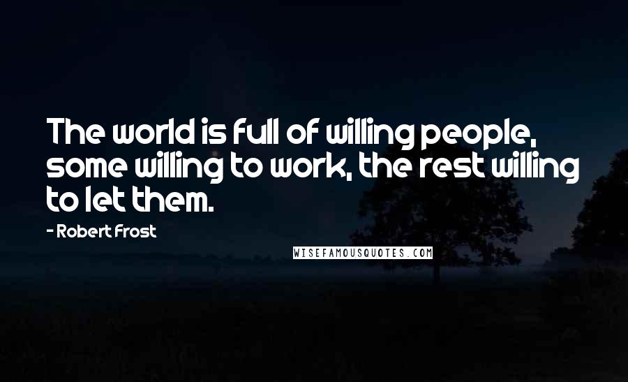 Robert Frost Quotes: The world is full of willing people, some willing to work, the rest willing to let them.