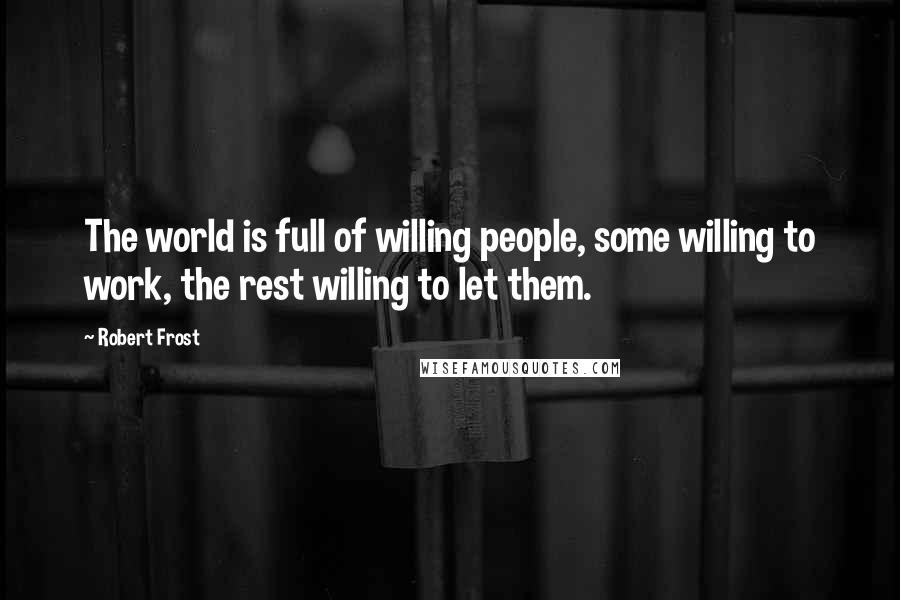 Robert Frost Quotes: The world is full of willing people, some willing to work, the rest willing to let them.