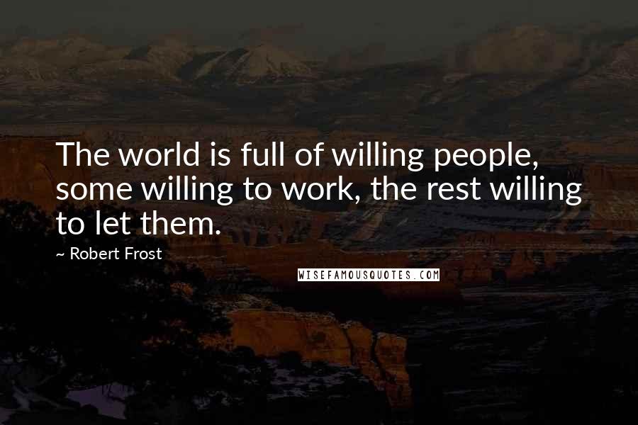 Robert Frost Quotes: The world is full of willing people, some willing to work, the rest willing to let them.