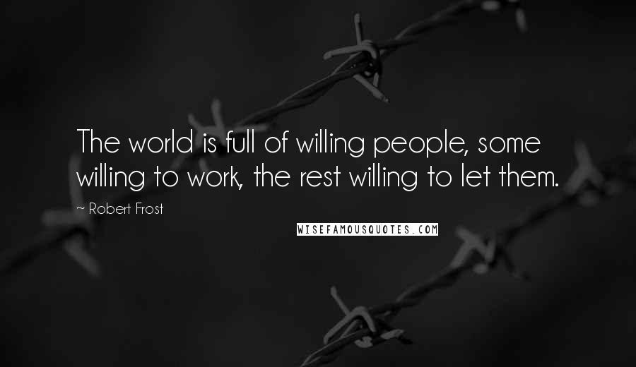 Robert Frost Quotes: The world is full of willing people, some willing to work, the rest willing to let them.