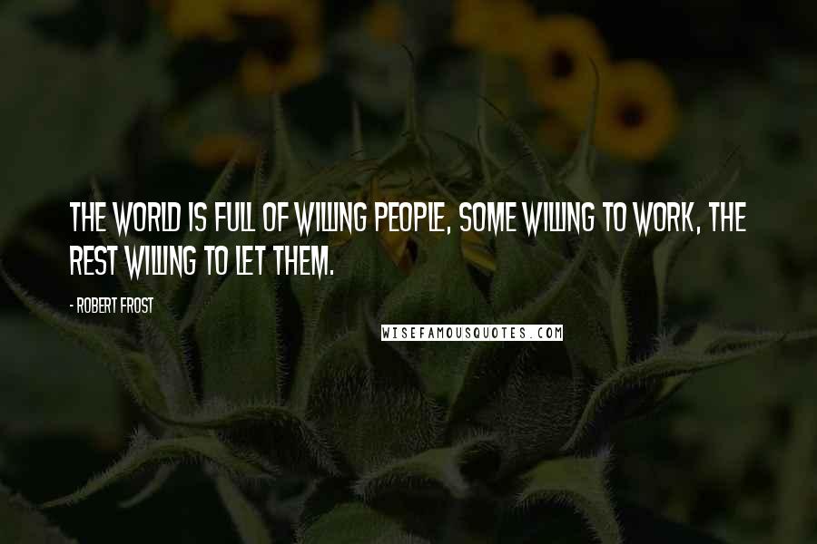 Robert Frost Quotes: The world is full of willing people, some willing to work, the rest willing to let them.