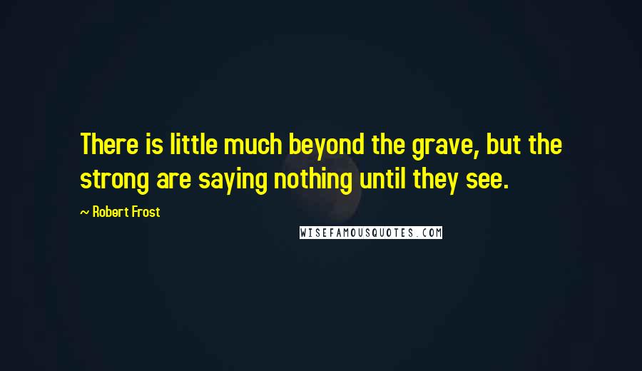 Robert Frost Quotes: There is little much beyond the grave, but the strong are saying nothing until they see.