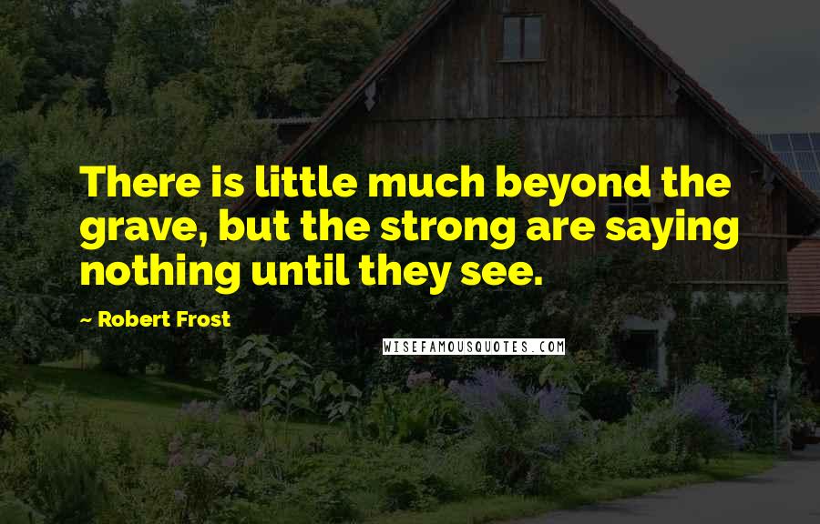 Robert Frost Quotes: There is little much beyond the grave, but the strong are saying nothing until they see.