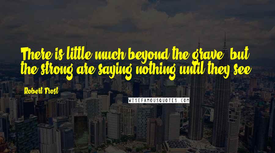 Robert Frost Quotes: There is little much beyond the grave, but the strong are saying nothing until they see.