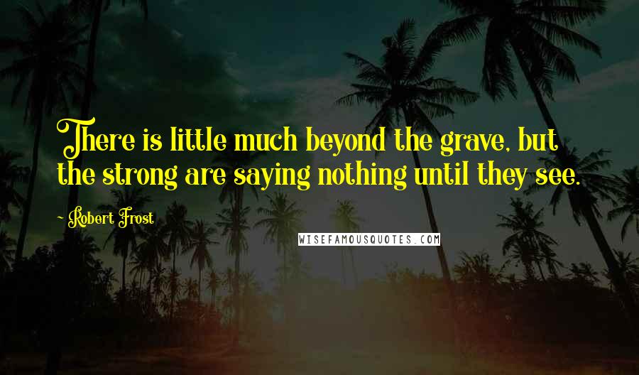 Robert Frost Quotes: There is little much beyond the grave, but the strong are saying nothing until they see.