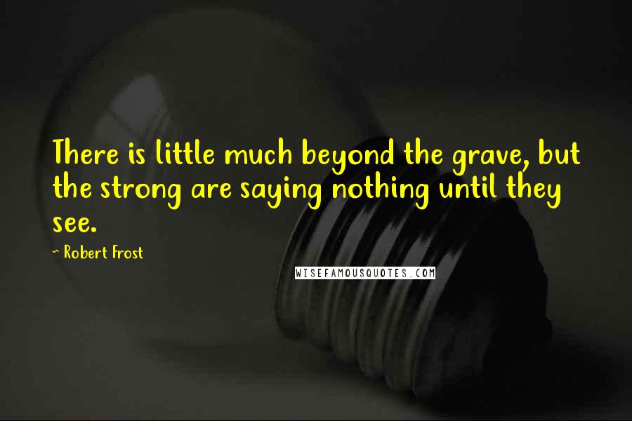 Robert Frost Quotes: There is little much beyond the grave, but the strong are saying nothing until they see.