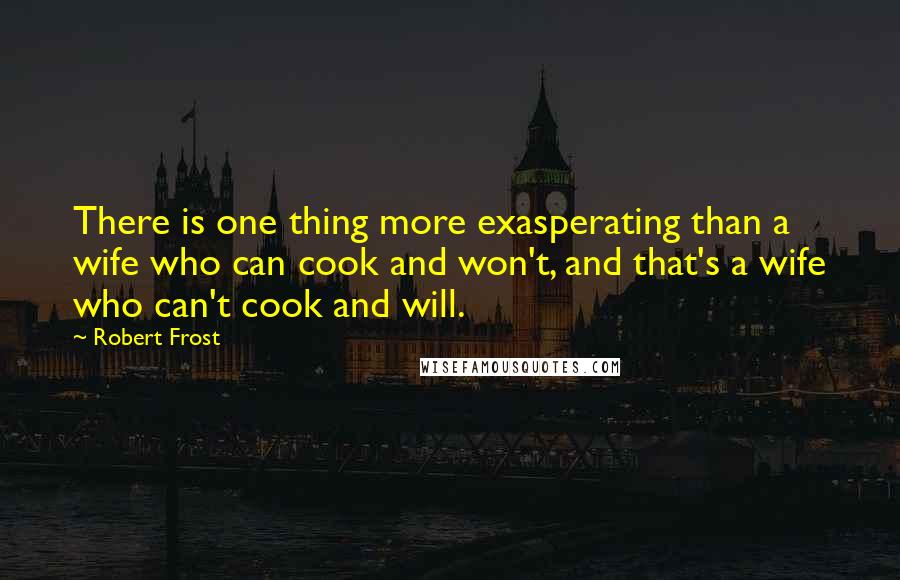 Robert Frost Quotes: There is one thing more exasperating than a wife who can cook and won't, and that's a wife who can't cook and will.