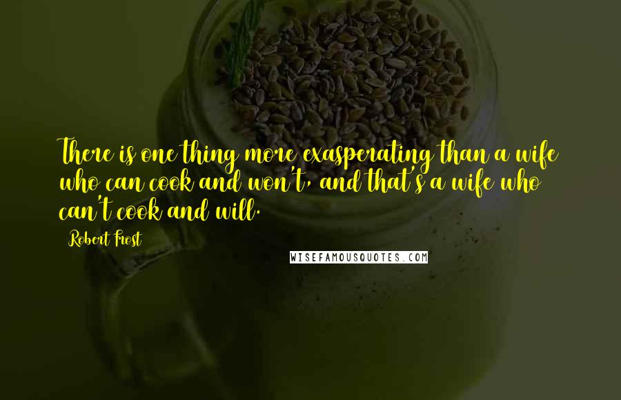 Robert Frost Quotes: There is one thing more exasperating than a wife who can cook and won't, and that's a wife who can't cook and will.
