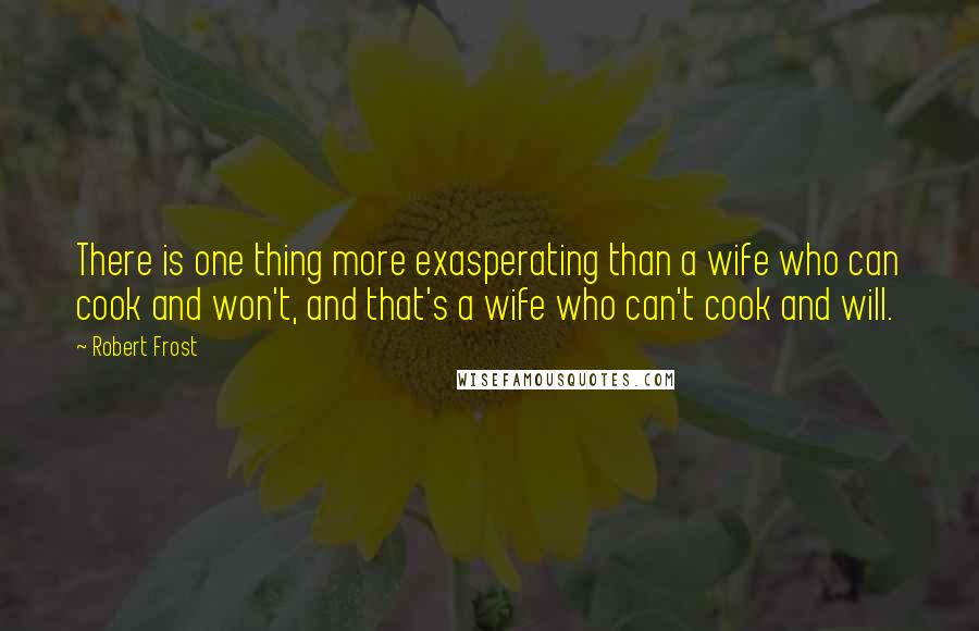 Robert Frost Quotes: There is one thing more exasperating than a wife who can cook and won't, and that's a wife who can't cook and will.