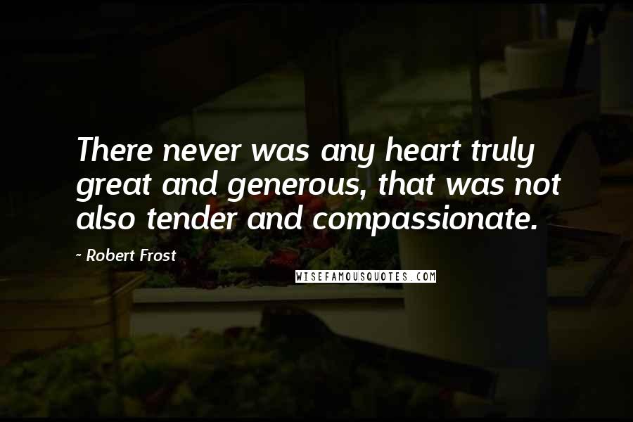 Robert Frost Quotes: There never was any heart truly great and generous, that was not also tender and compassionate.