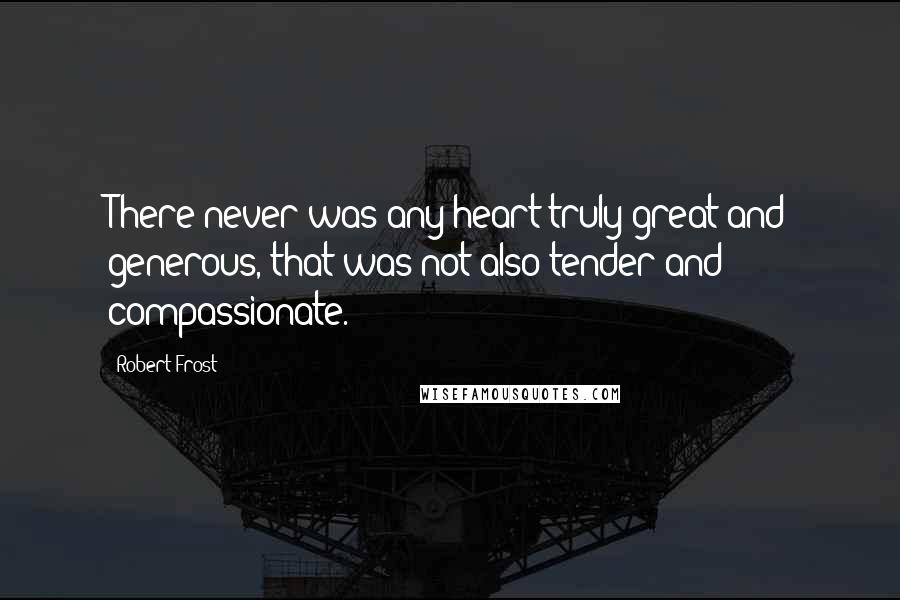 Robert Frost Quotes: There never was any heart truly great and generous, that was not also tender and compassionate.