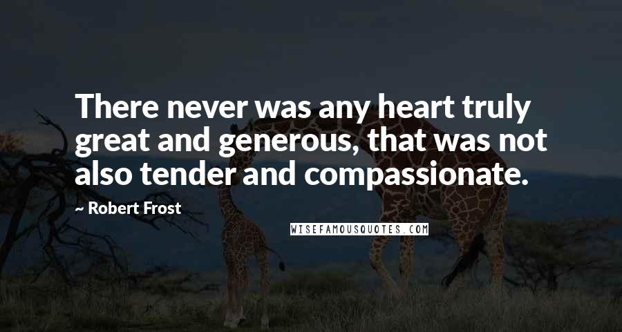 Robert Frost Quotes: There never was any heart truly great and generous, that was not also tender and compassionate.