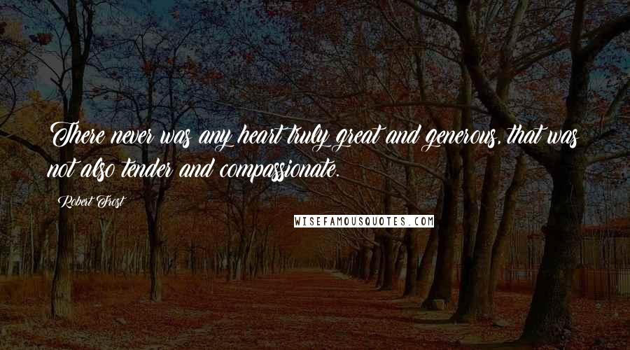 Robert Frost Quotes: There never was any heart truly great and generous, that was not also tender and compassionate.
