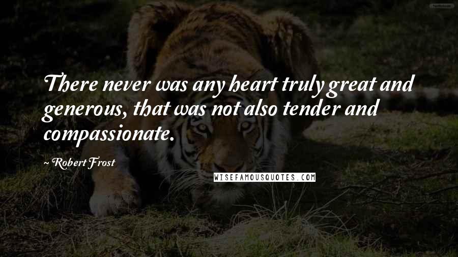 Robert Frost Quotes: There never was any heart truly great and generous, that was not also tender and compassionate.