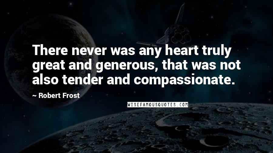 Robert Frost Quotes: There never was any heart truly great and generous, that was not also tender and compassionate.