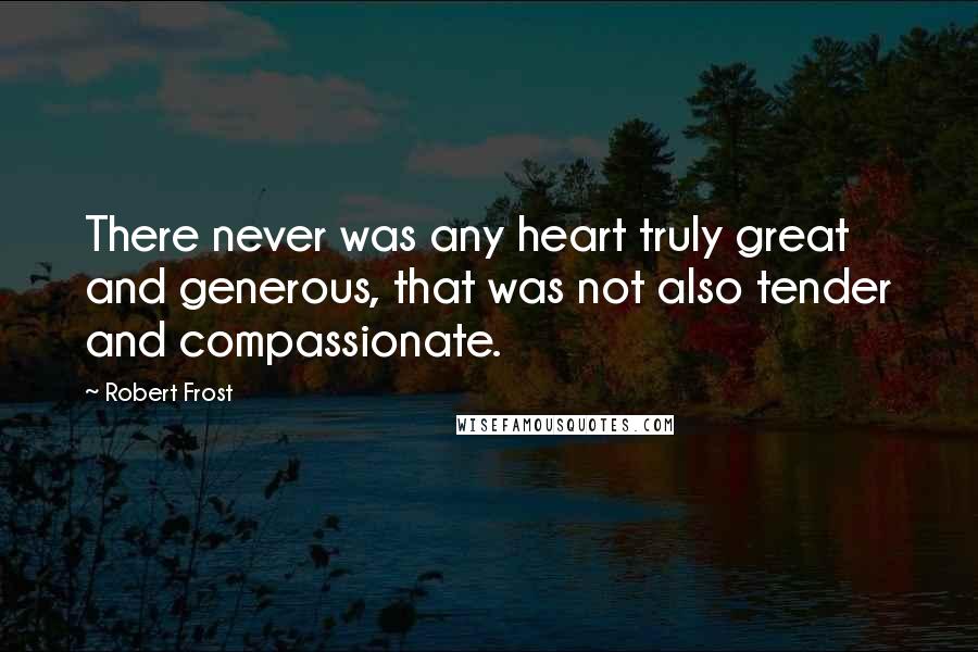 Robert Frost Quotes: There never was any heart truly great and generous, that was not also tender and compassionate.