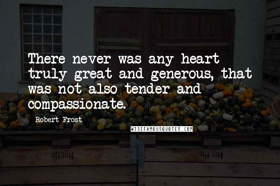 Robert Frost Quotes: There never was any heart truly great and generous, that was not also tender and compassionate.