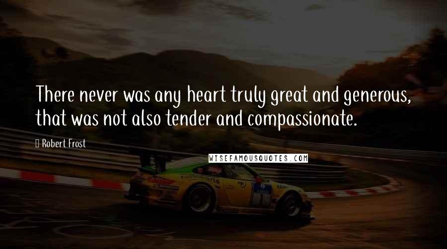 Robert Frost Quotes: There never was any heart truly great and generous, that was not also tender and compassionate.