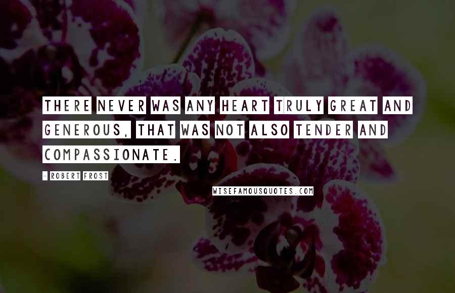 Robert Frost Quotes: There never was any heart truly great and generous, that was not also tender and compassionate.