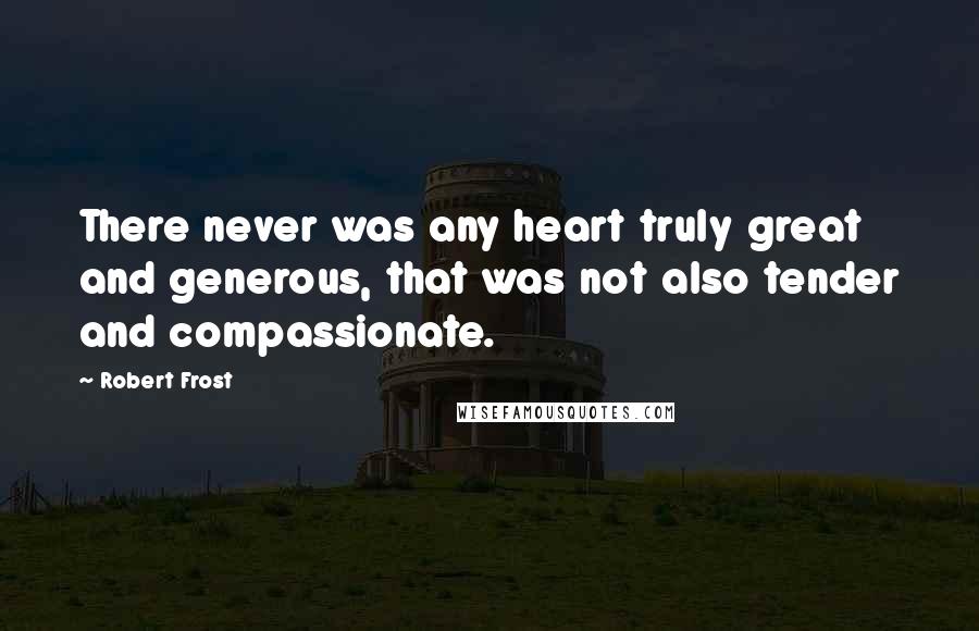 Robert Frost Quotes: There never was any heart truly great and generous, that was not also tender and compassionate.