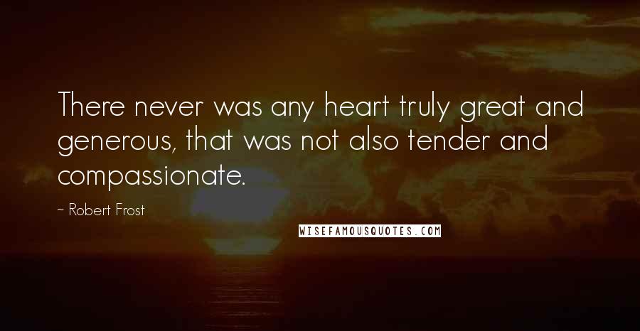 Robert Frost Quotes: There never was any heart truly great and generous, that was not also tender and compassionate.