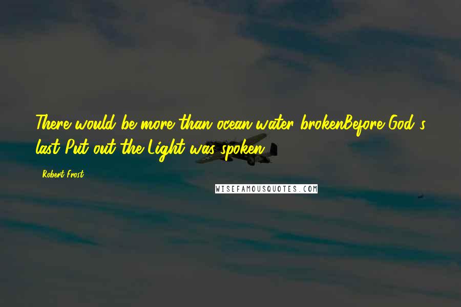 Robert Frost Quotes: There would be more than ocean-water brokenBefore God's last Put out the Light was spoken.