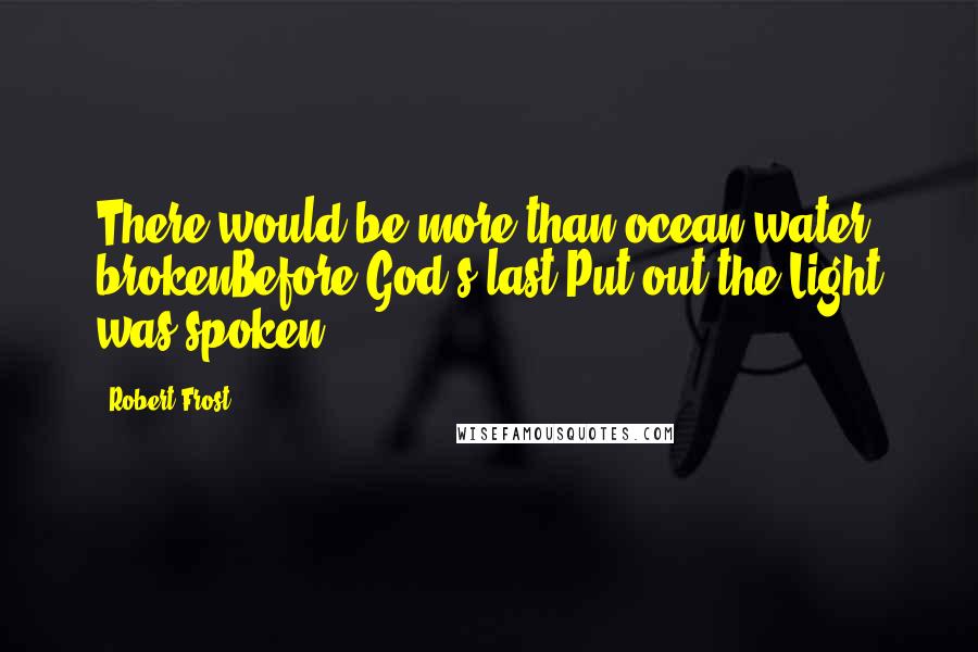 Robert Frost Quotes: There would be more than ocean-water brokenBefore God's last Put out the Light was spoken.