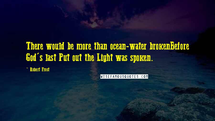 Robert Frost Quotes: There would be more than ocean-water brokenBefore God's last Put out the Light was spoken.