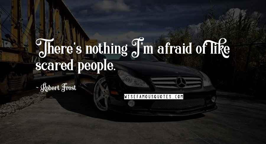 Robert Frost Quotes: There's nothing I'm afraid of like scared people.