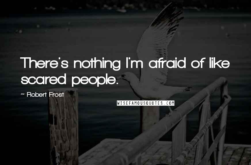 Robert Frost Quotes: There's nothing I'm afraid of like scared people.