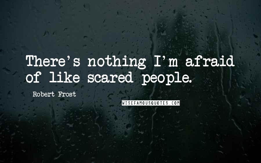 Robert Frost Quotes: There's nothing I'm afraid of like scared people.