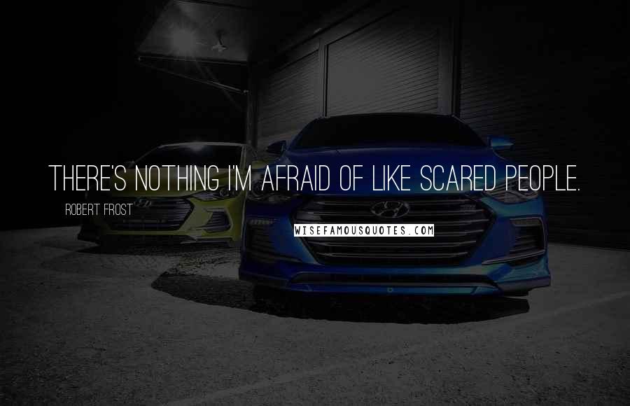 Robert Frost Quotes: There's nothing I'm afraid of like scared people.