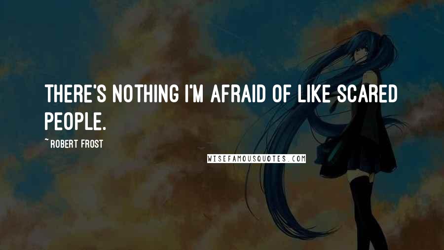 Robert Frost Quotes: There's nothing I'm afraid of like scared people.