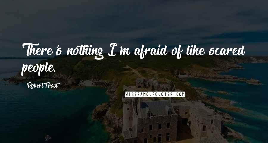 Robert Frost Quotes: There's nothing I'm afraid of like scared people.