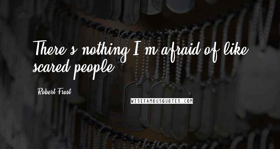 Robert Frost Quotes: There's nothing I'm afraid of like scared people.