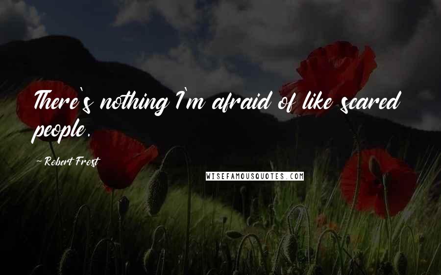 Robert Frost Quotes: There's nothing I'm afraid of like scared people.