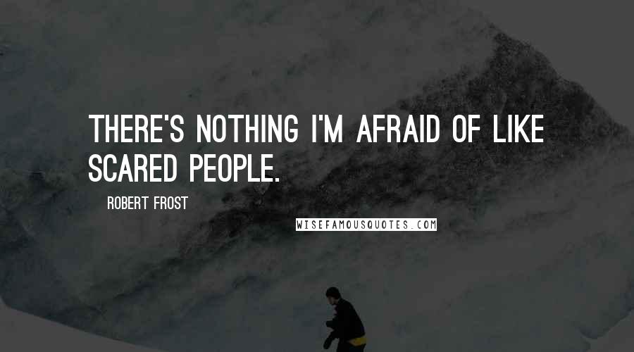 Robert Frost Quotes: There's nothing I'm afraid of like scared people.