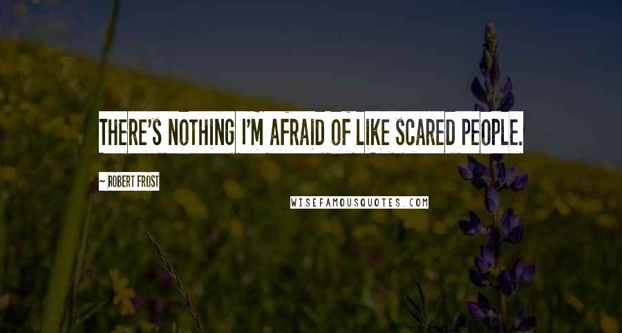 Robert Frost Quotes: There's nothing I'm afraid of like scared people.