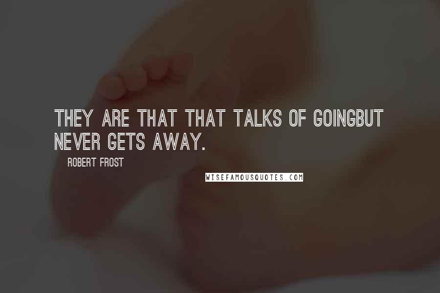 Robert Frost Quotes: They are that that talks of goingBut never gets away.
