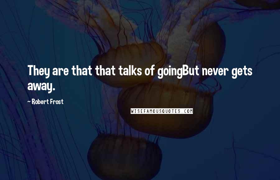 Robert Frost Quotes: They are that that talks of goingBut never gets away.