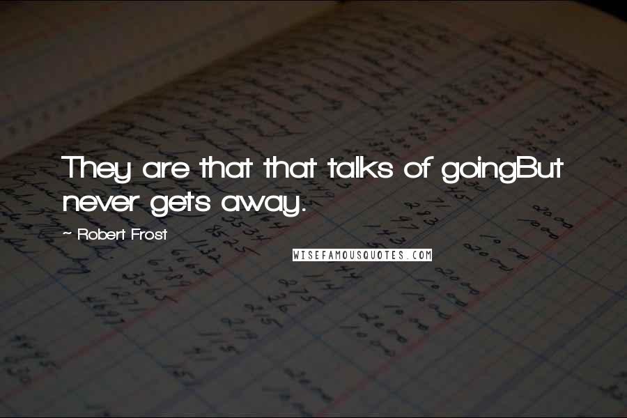 Robert Frost Quotes: They are that that talks of goingBut never gets away.