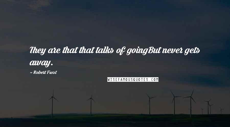 Robert Frost Quotes: They are that that talks of goingBut never gets away.