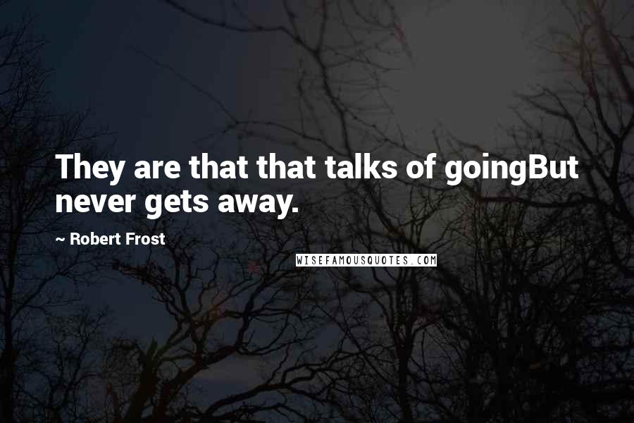 Robert Frost Quotes: They are that that talks of goingBut never gets away.