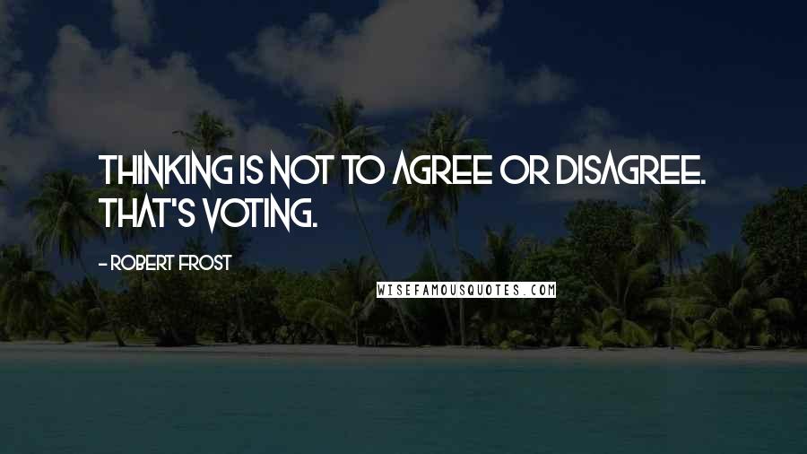 Robert Frost Quotes: Thinking is not to agree or disagree. That's voting.