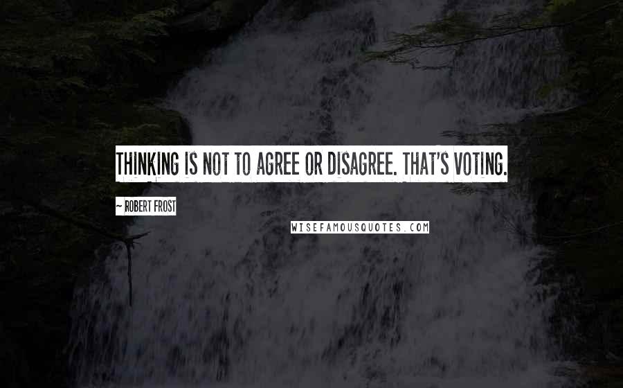 Robert Frost Quotes: Thinking is not to agree or disagree. That's voting.