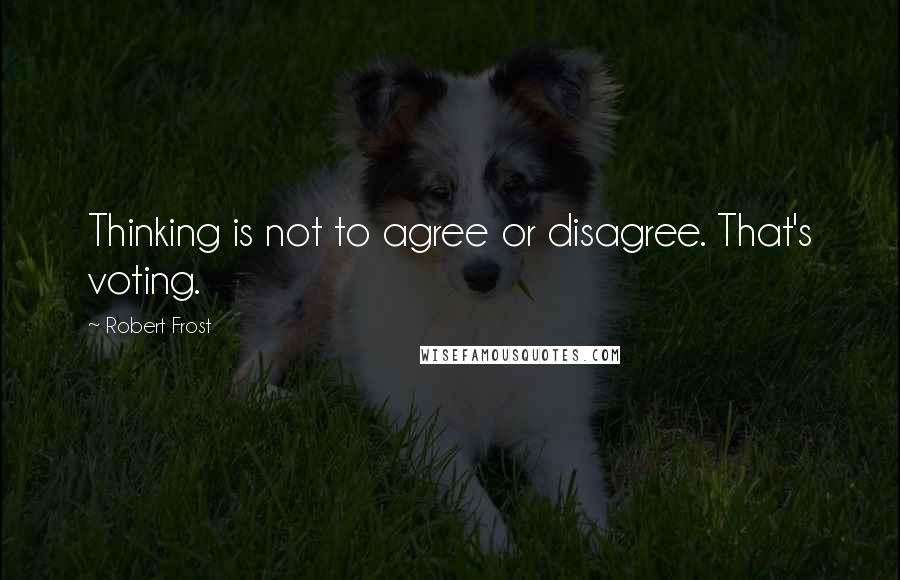 Robert Frost Quotes: Thinking is not to agree or disagree. That's voting.