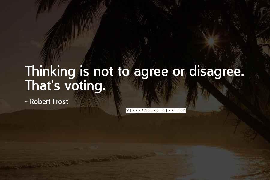 Robert Frost Quotes: Thinking is not to agree or disagree. That's voting.