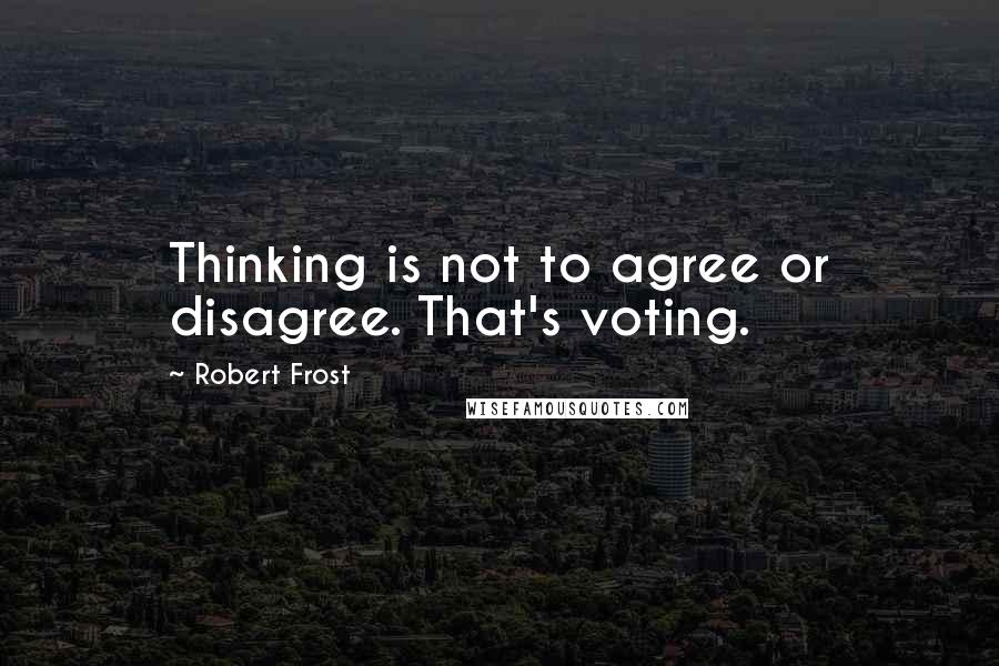 Robert Frost Quotes: Thinking is not to agree or disagree. That's voting.