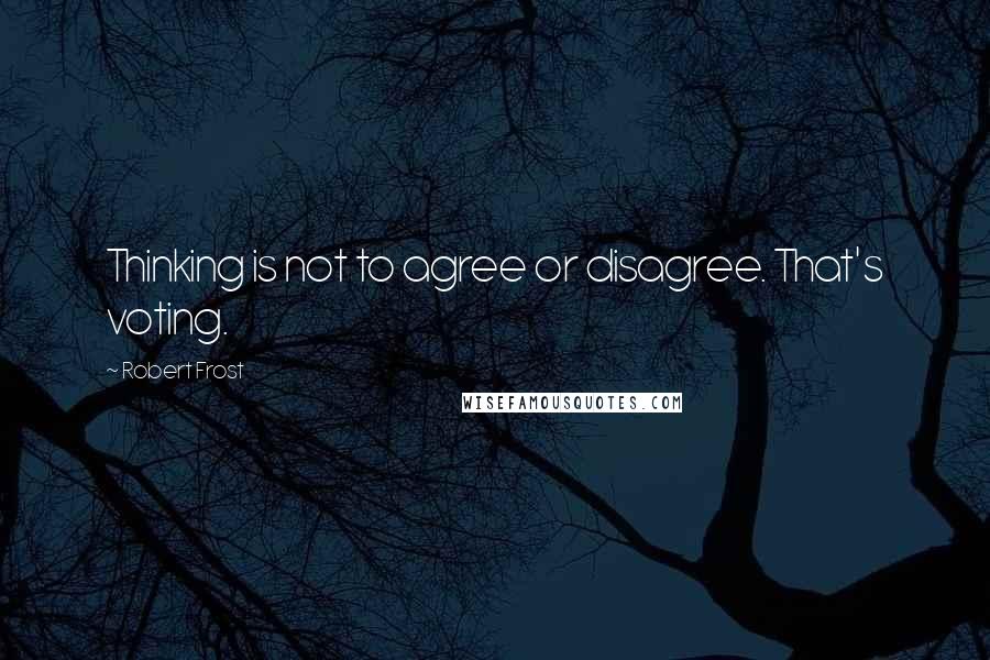 Robert Frost Quotes: Thinking is not to agree or disagree. That's voting.